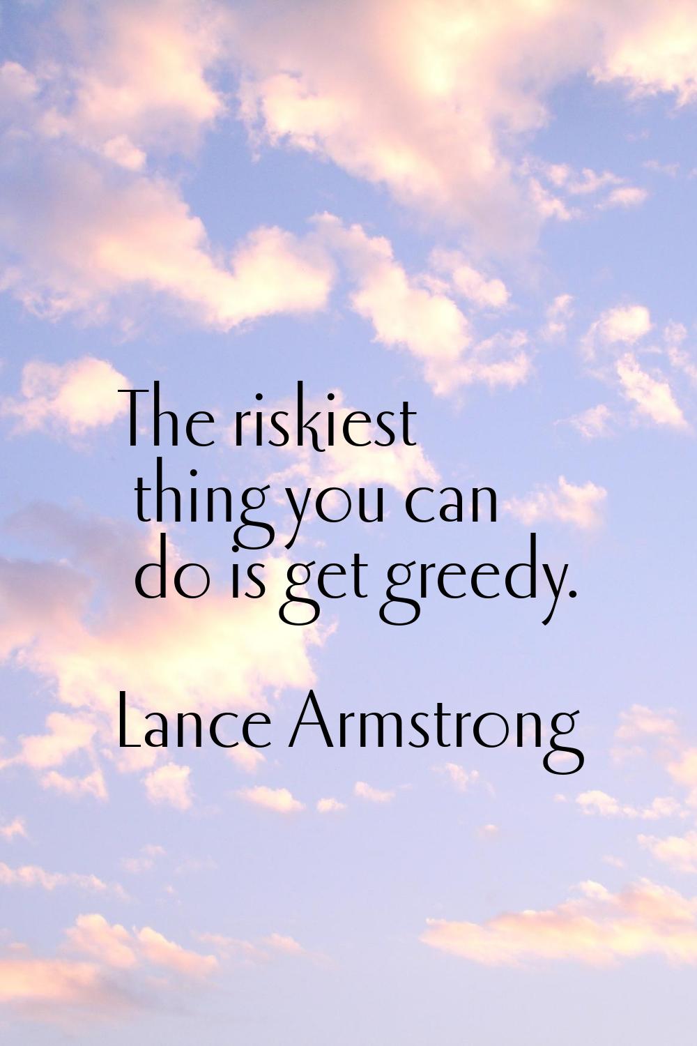 The riskiest thing you can do is get greedy.