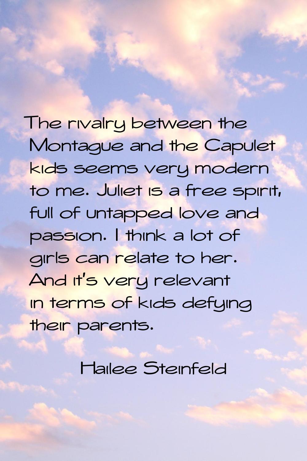 The rivalry between the Montague and the Capulet kids seems very modern to me. Juliet is a free spi