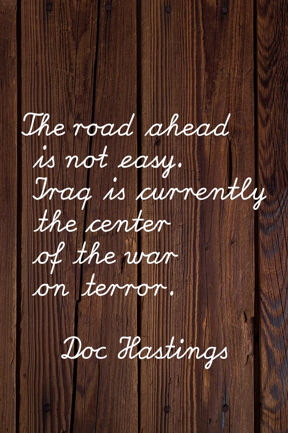 The road ahead is not easy. Iraq is currently the center of the war on terror.