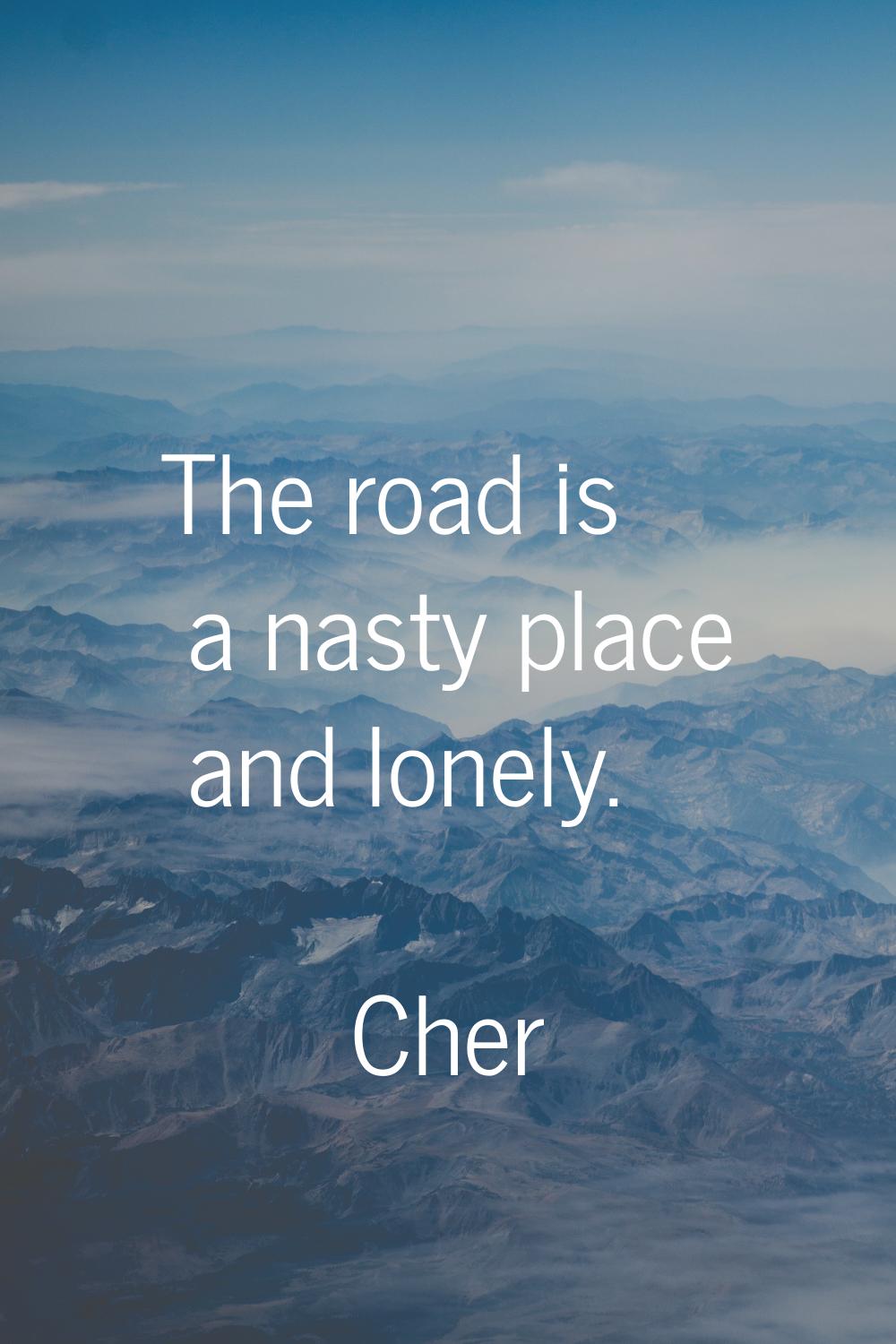 The road is a nasty place and lonely.