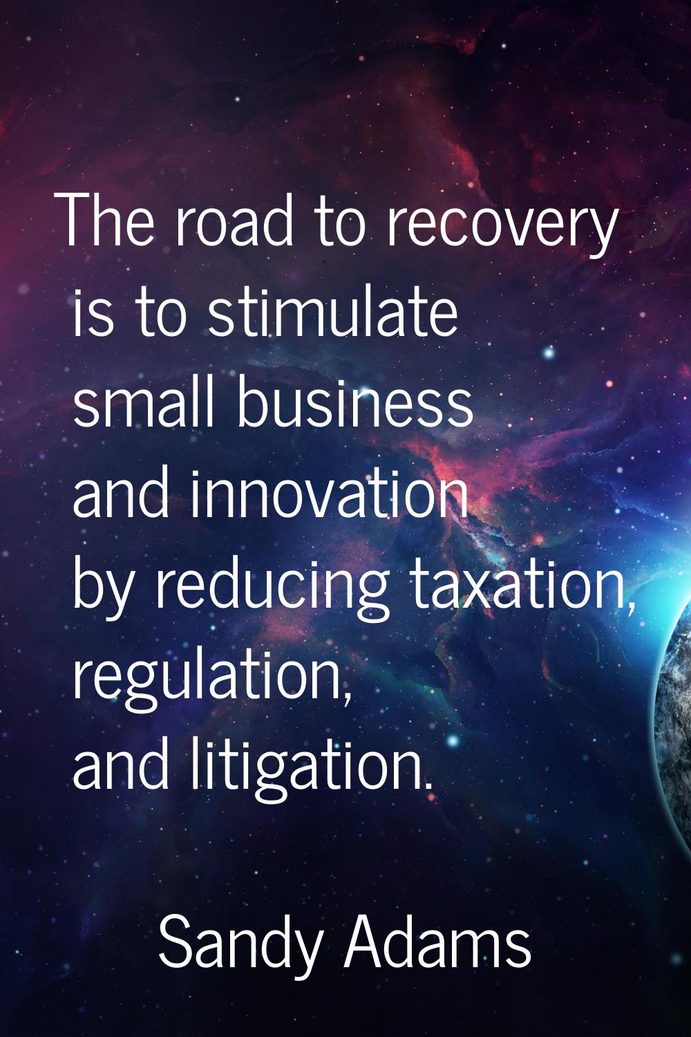 The road to recovery is to stimulate small business and innovation by reducing taxation, regulation