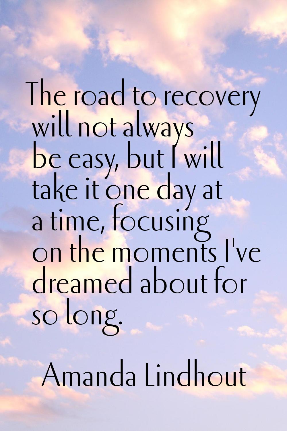The road to recovery will not always be easy, but I will take it one day at a time, focusing on the