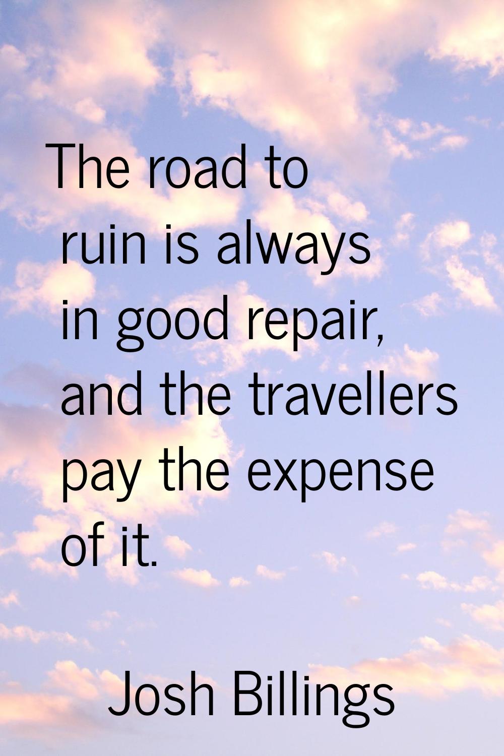 The road to ruin is always in good repair, and the travellers pay the expense of it.