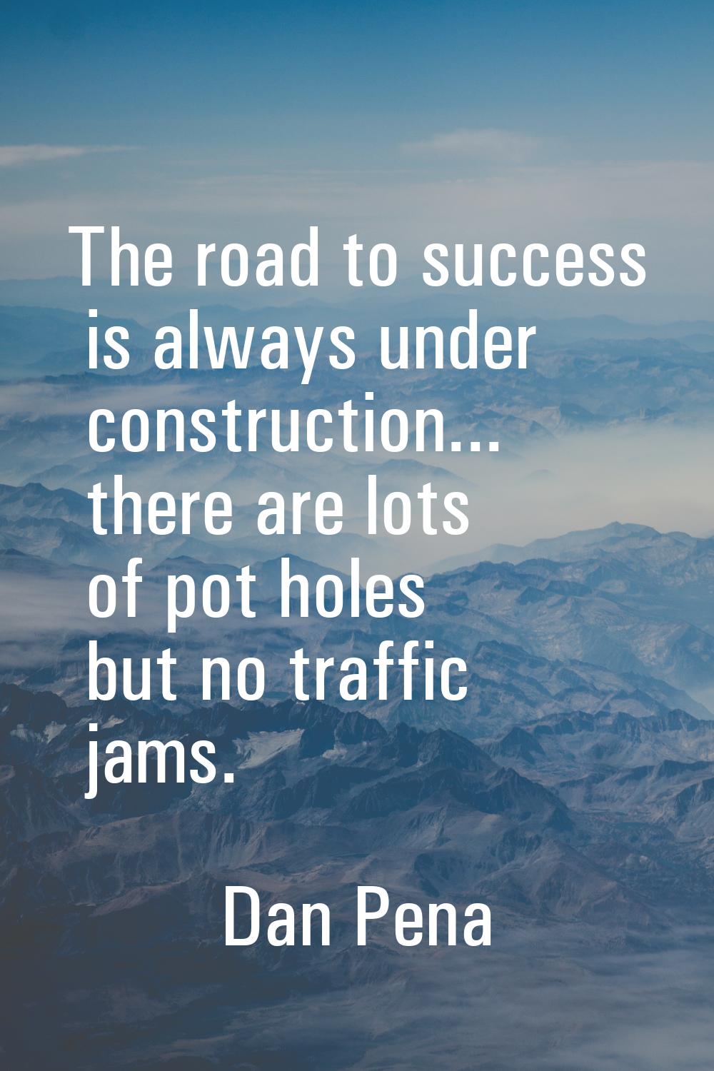The road to success is always under construction... there are lots of pot holes but no traffic jams