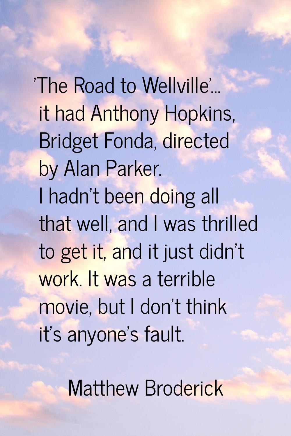 'The Road to Wellville'... it had Anthony Hopkins, Bridget Fonda, directed by Alan Parker. I hadn't