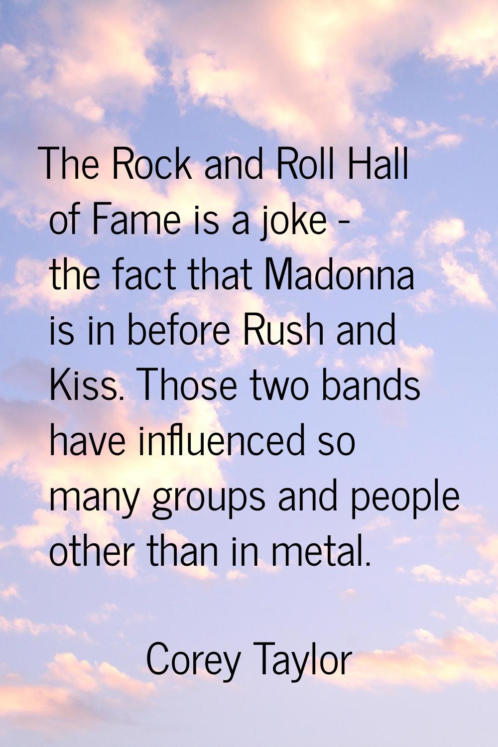 The Rock and Roll Hall of Fame is a joke - the fact that Madonna is in before Rush and Kiss. Those 