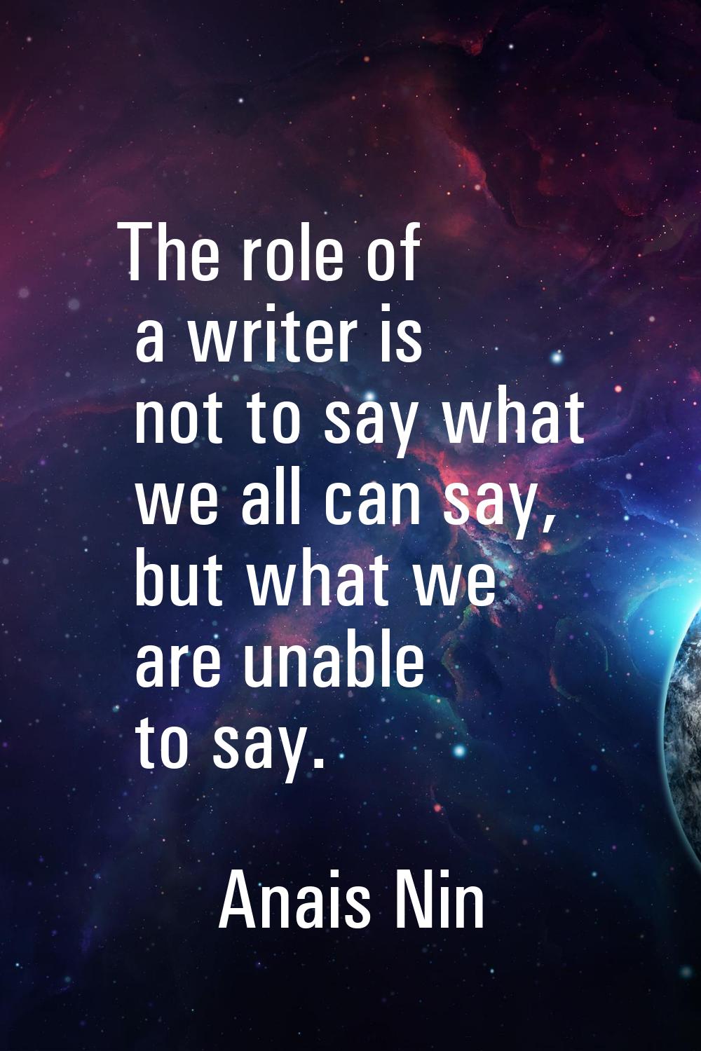The role of a writer is not to say what we all can say, but what we are unable to say.