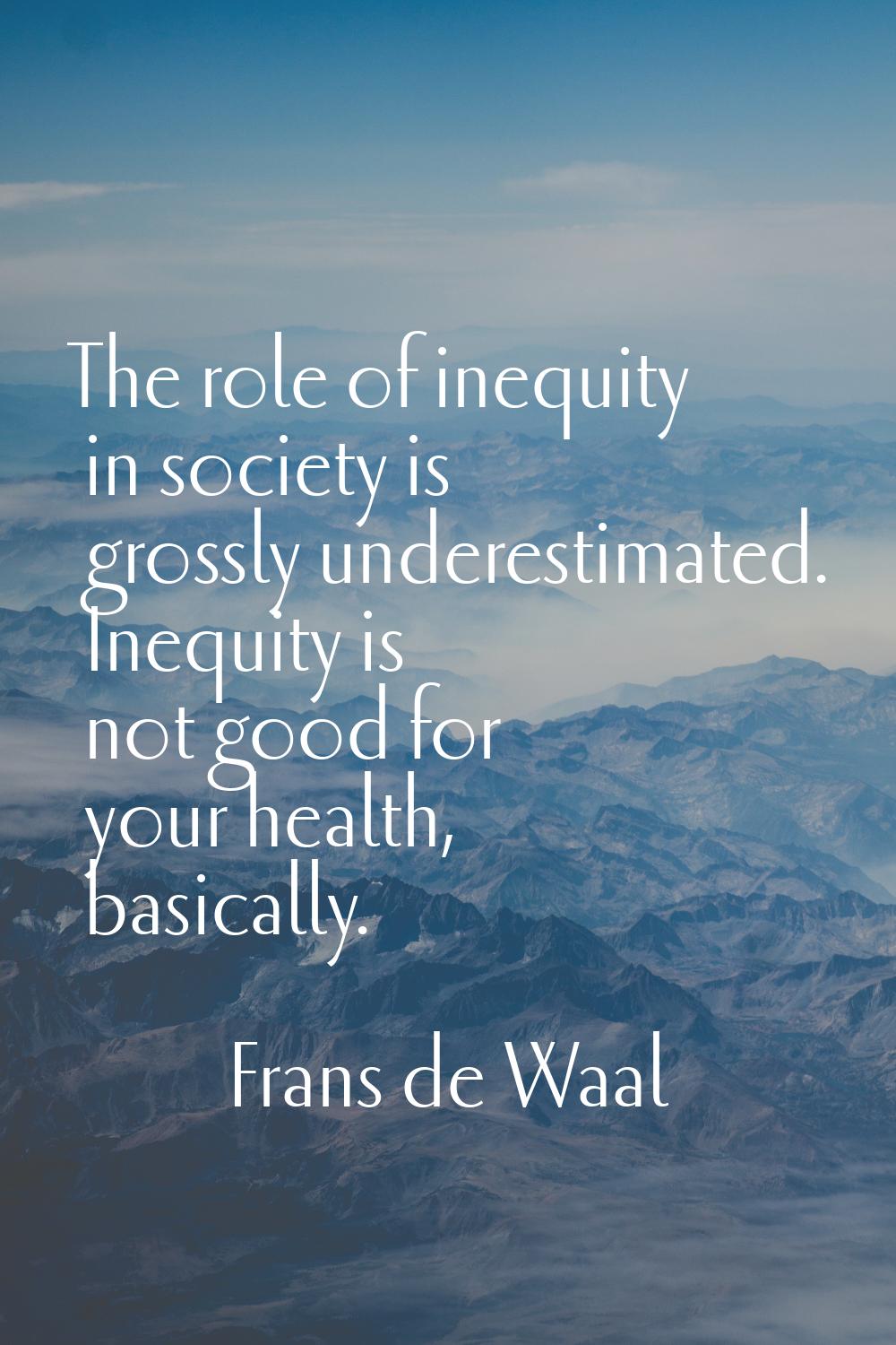 The role of inequity in society is grossly underestimated. Inequity is not good for your health, ba