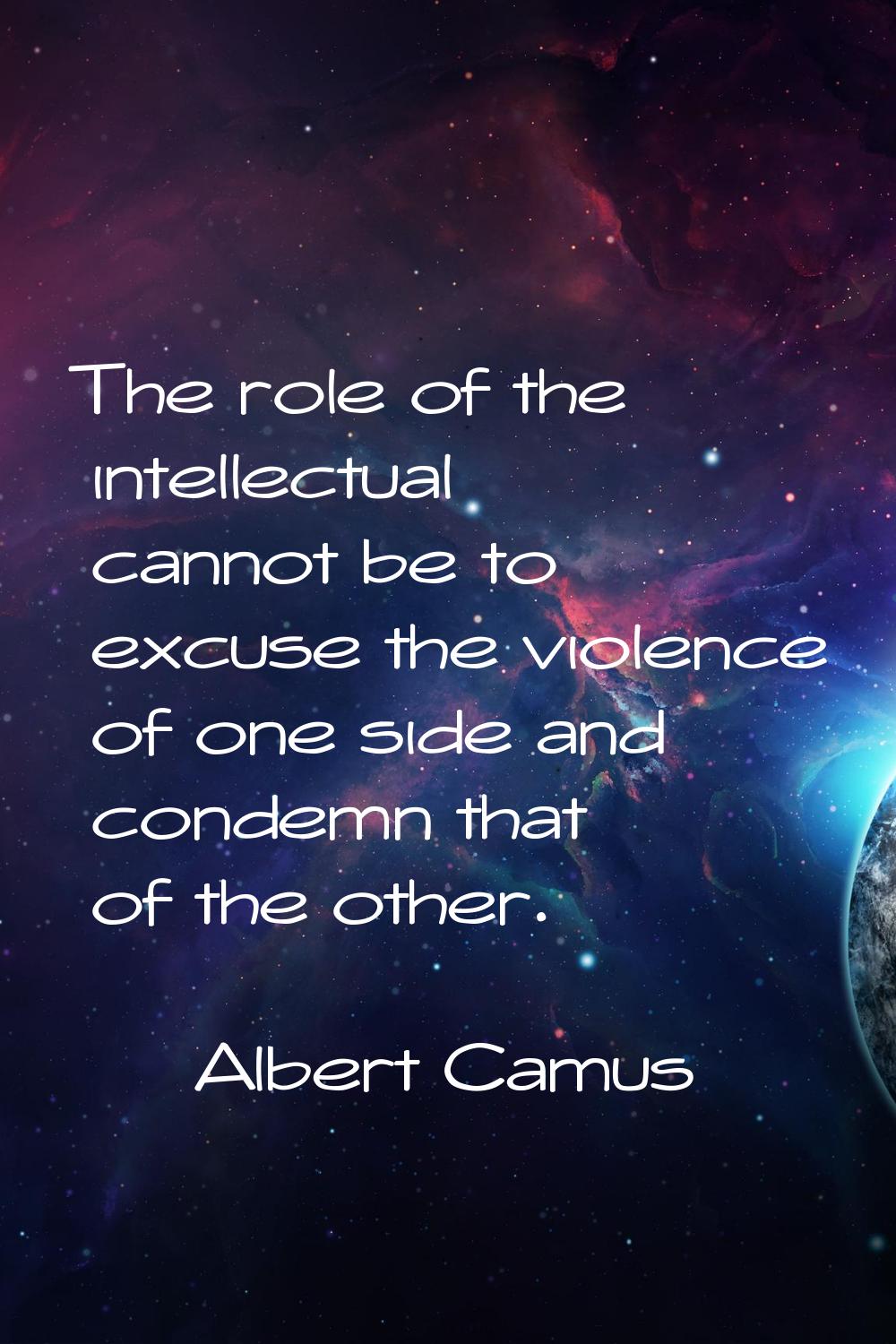 The role of the intellectual cannot be to excuse the violence of one side and condemn that of the o