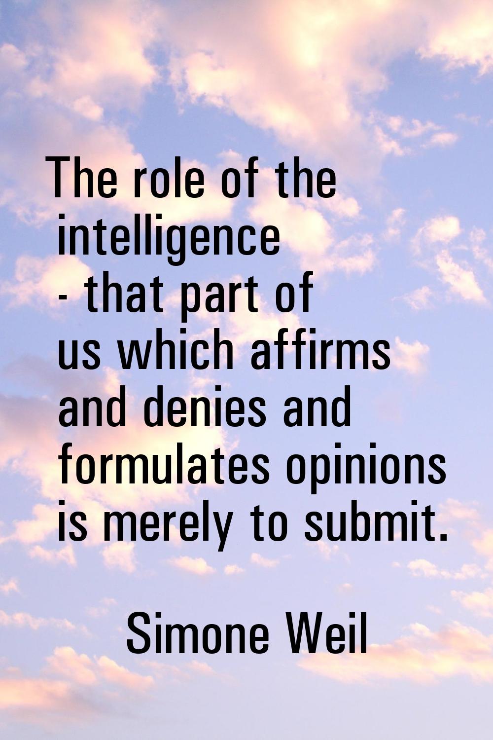 The role of the intelligence - that part of us which affirms and denies and formulates opinions is 