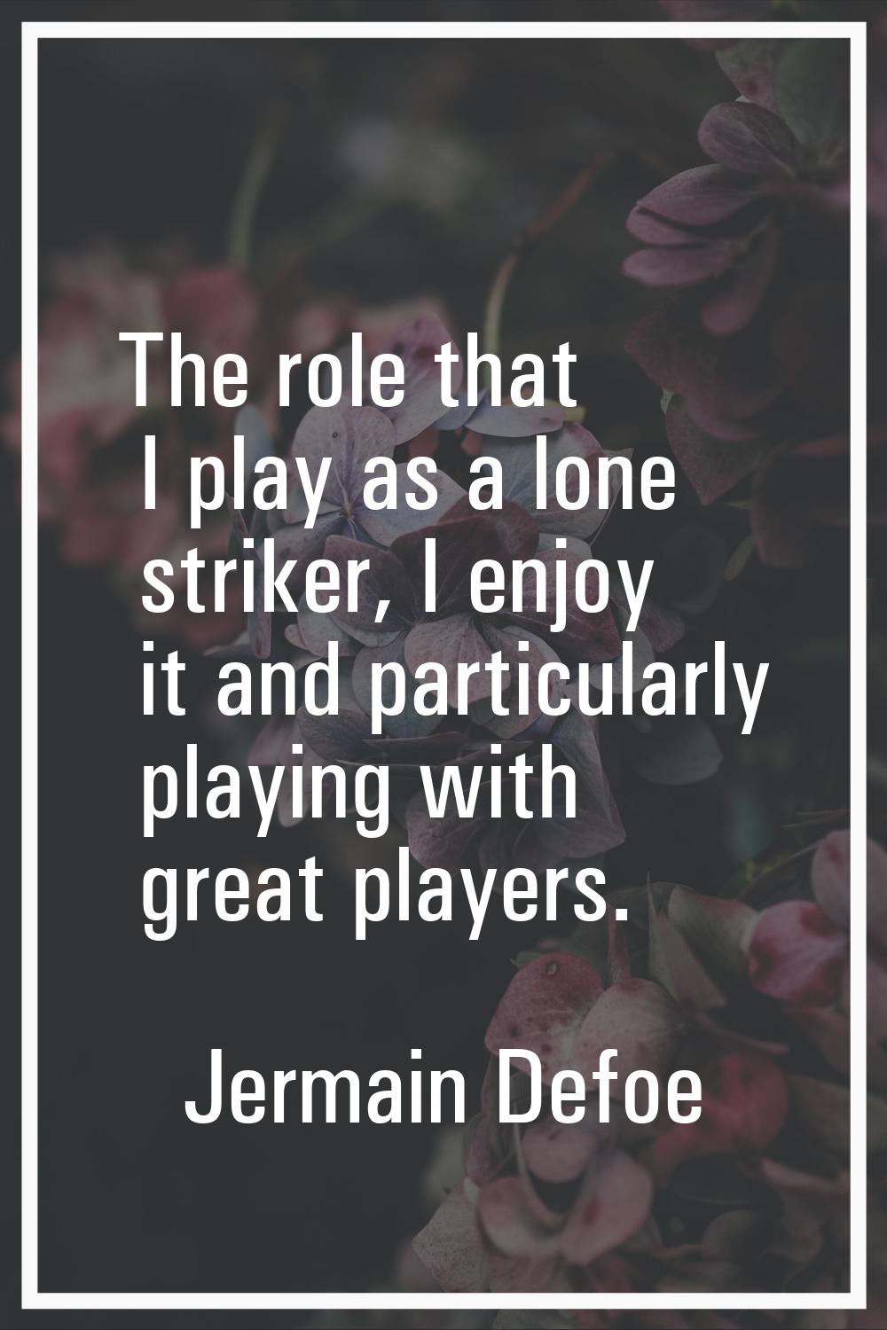 The role that I play as a lone striker, I enjoy it and particularly playing with great players.