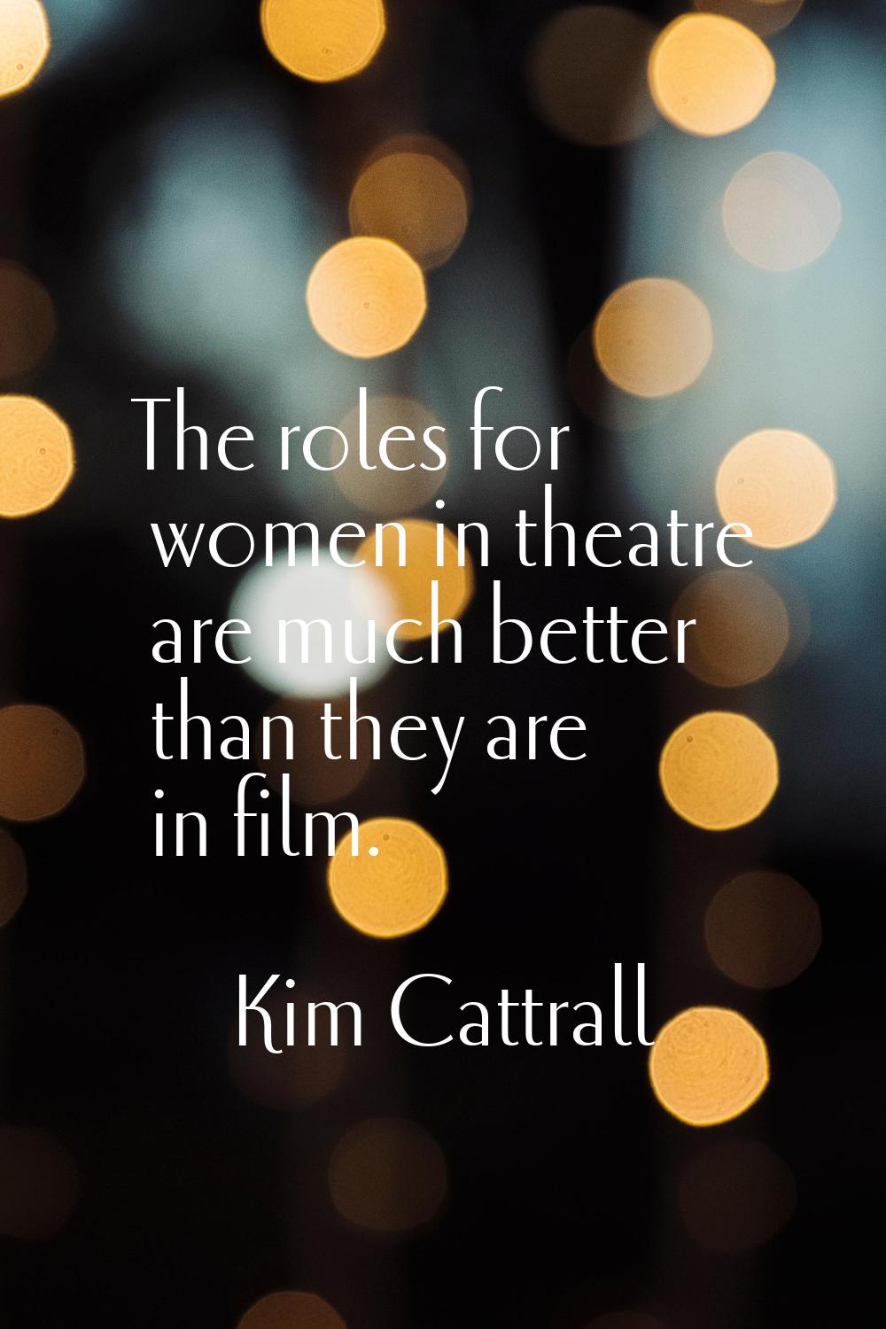 The roles for women in theatre are much better than they are in film.