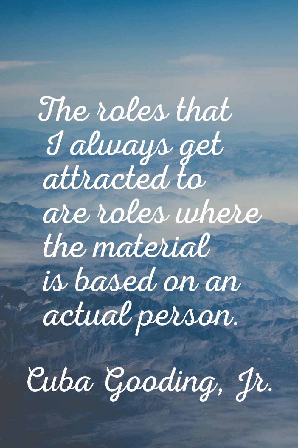 The roles that I always get attracted to are roles where the material is based on an actual person.