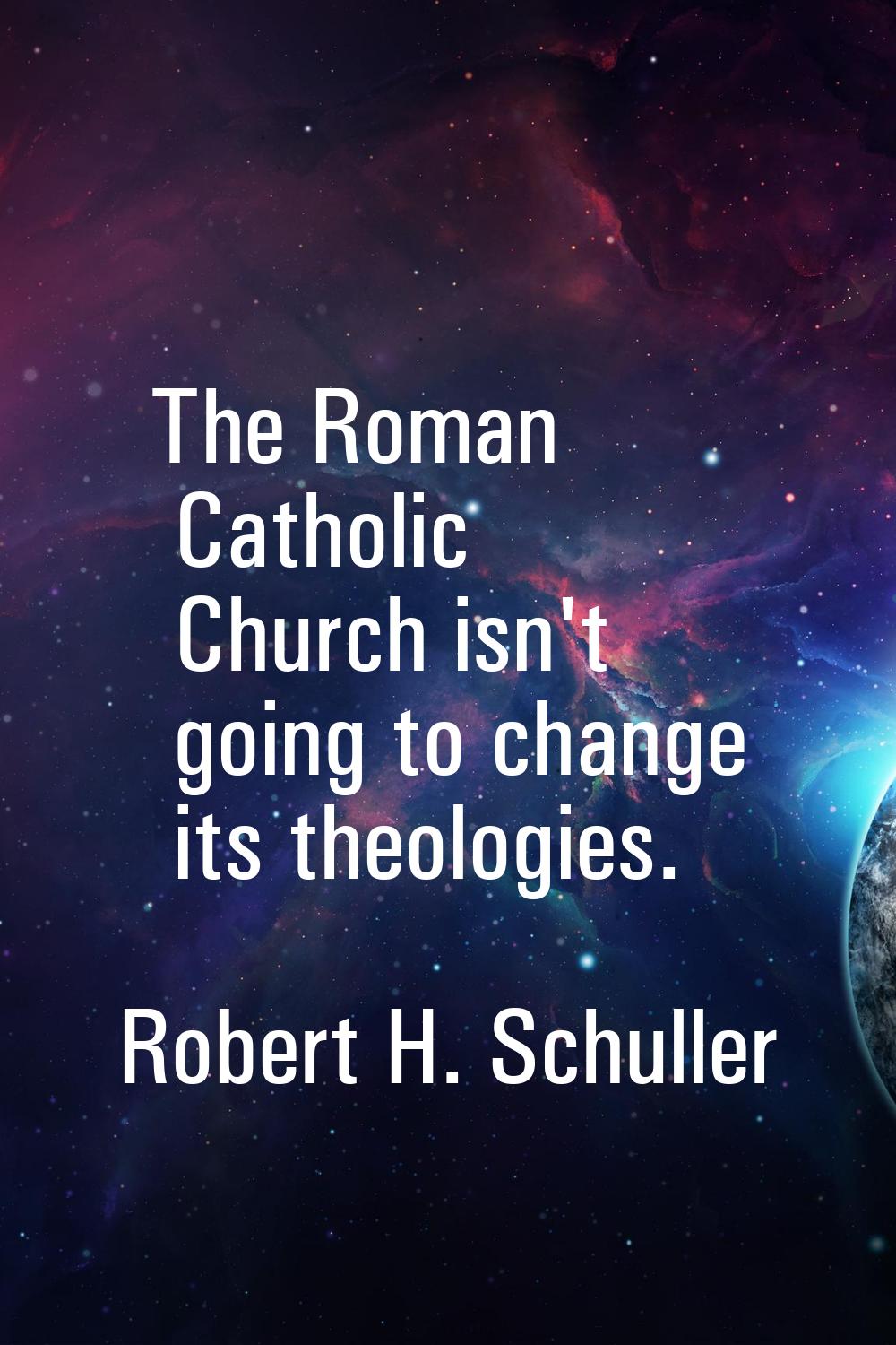The Roman Catholic Church isn't going to change its theologies.
