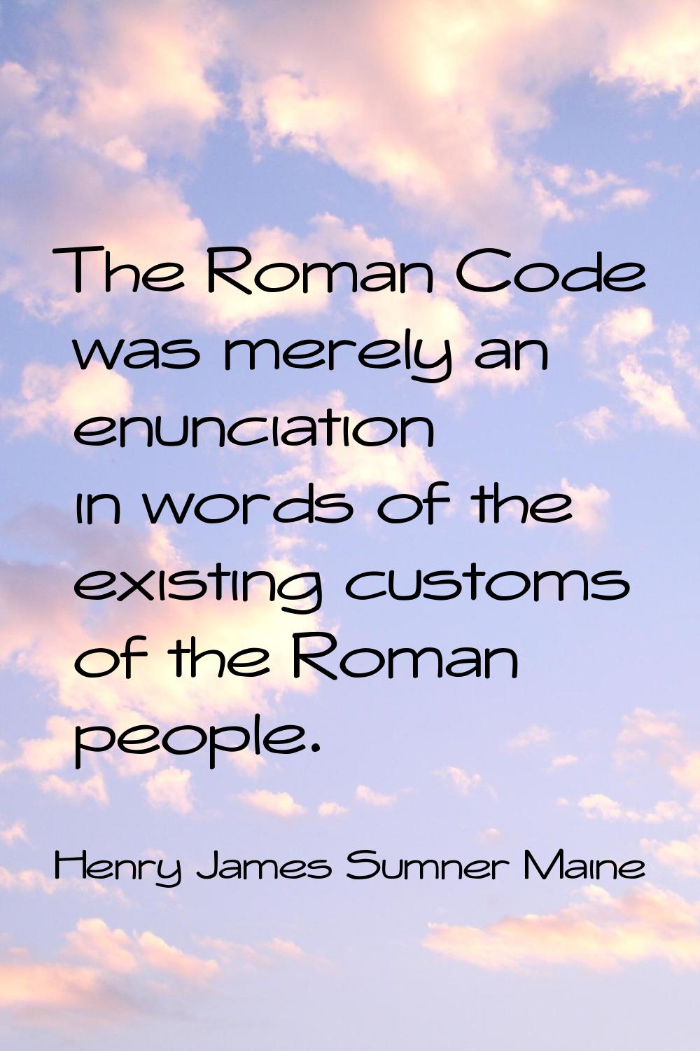 The Roman Code was merely an enunciation in words of the existing customs of the Roman people.