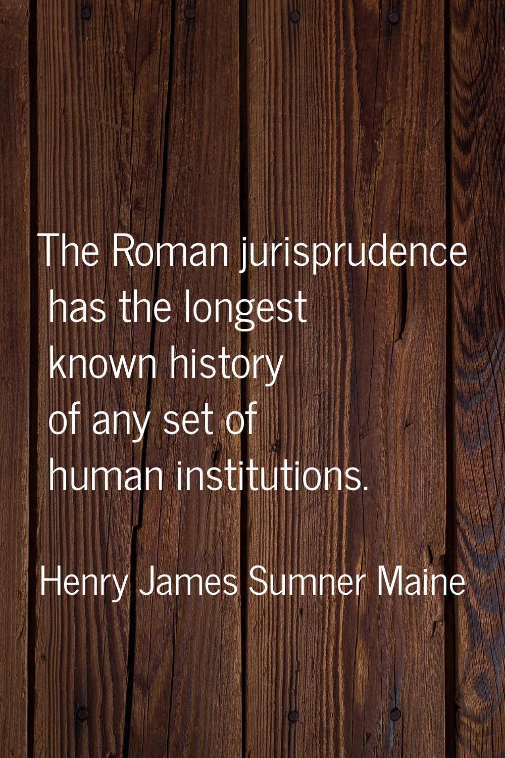 The Roman jurisprudence has the longest known history of any set of human institutions.