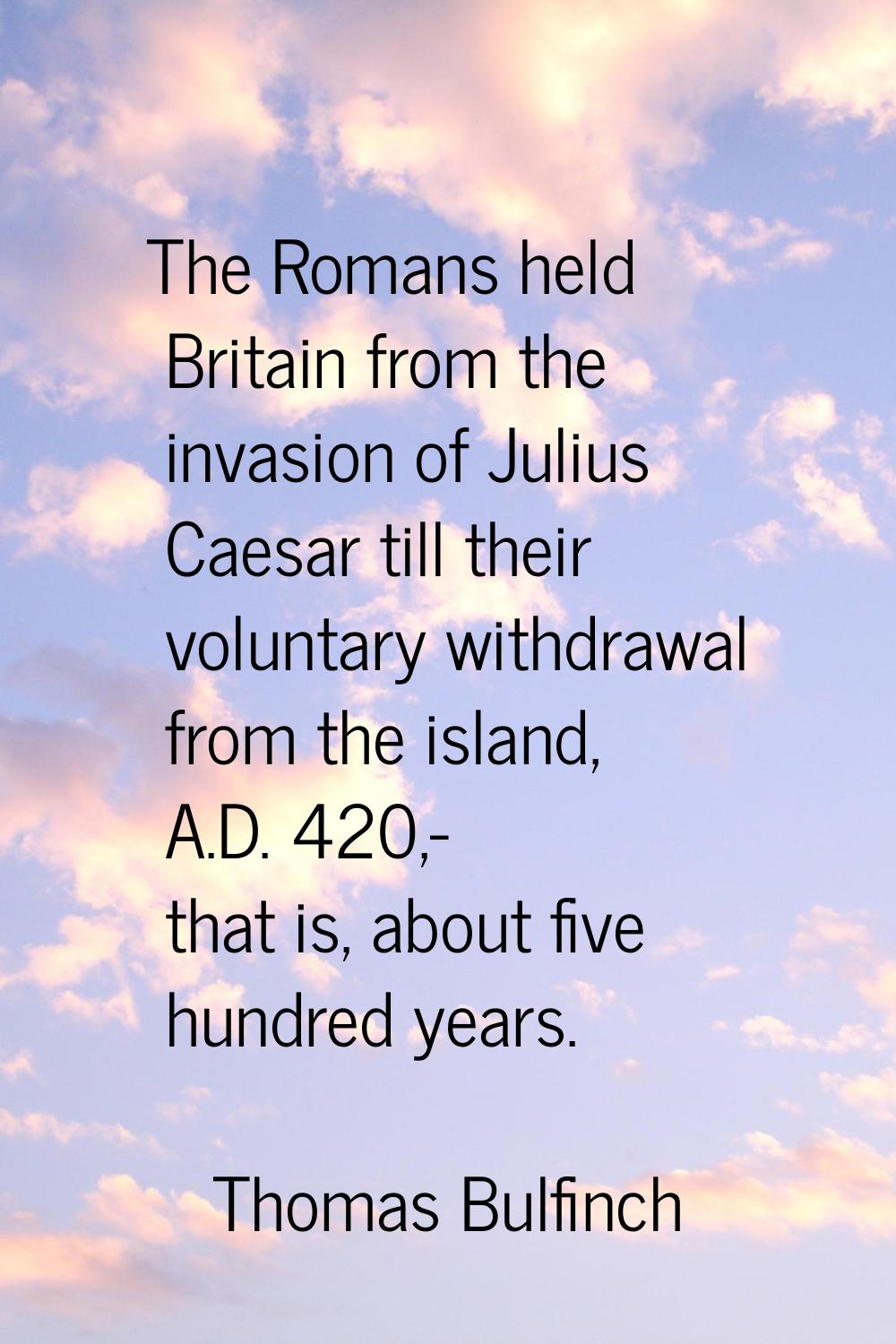 The Romans held Britain from the invasion of Julius Caesar till their voluntary withdrawal from the