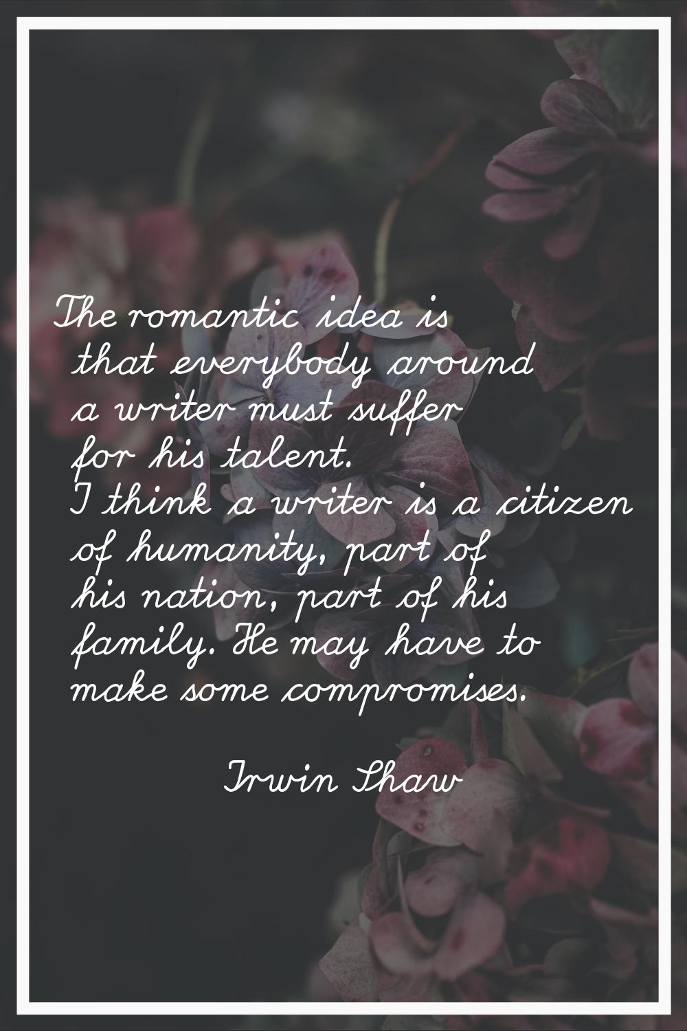 The romantic idea is that everybody around a writer must suffer for his talent. I think a writer is