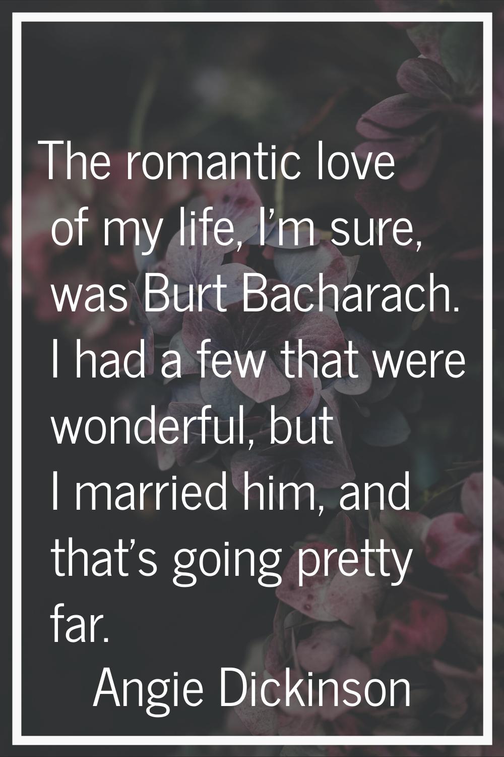 The romantic love of my life, I'm sure, was Burt Bacharach. I had a few that were wonderful, but I 