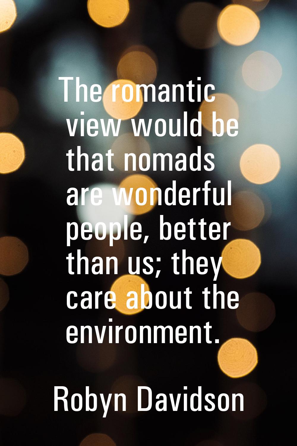 The romantic view would be that nomads are wonderful people, better than us; they care about the en