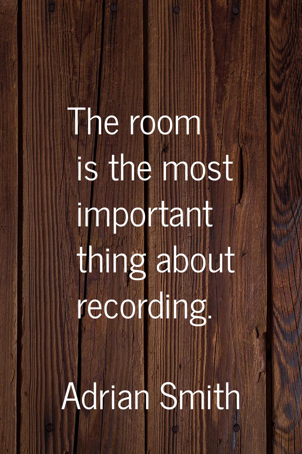 The room is the most important thing about recording.