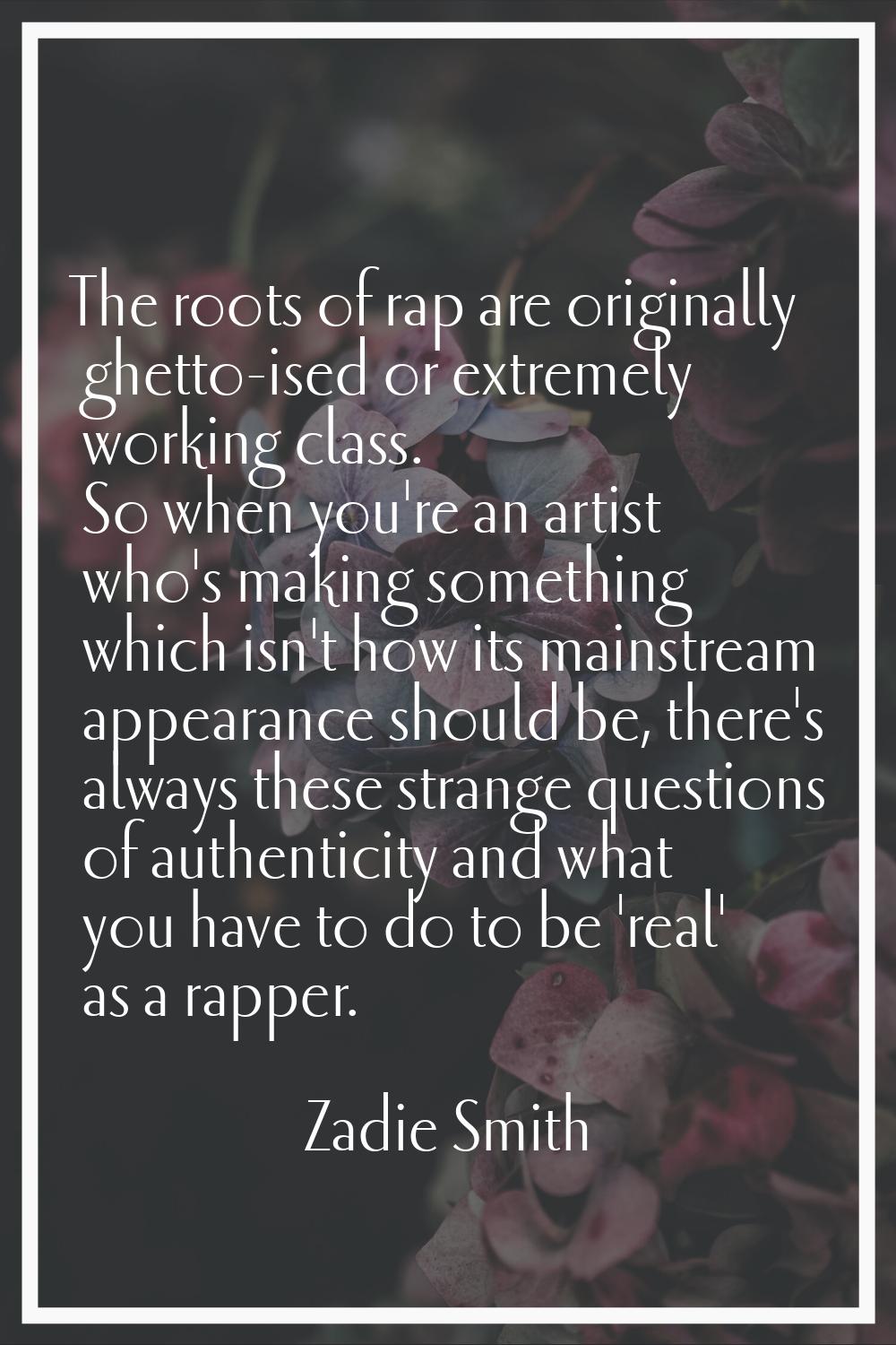 The roots of rap are originally ghetto-ised or extremely working class. So when you're an artist wh
