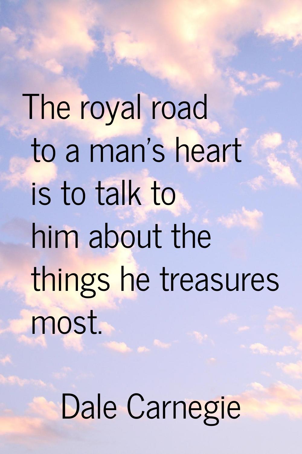 The royal road to a man's heart is to talk to him about the things he treasures most.