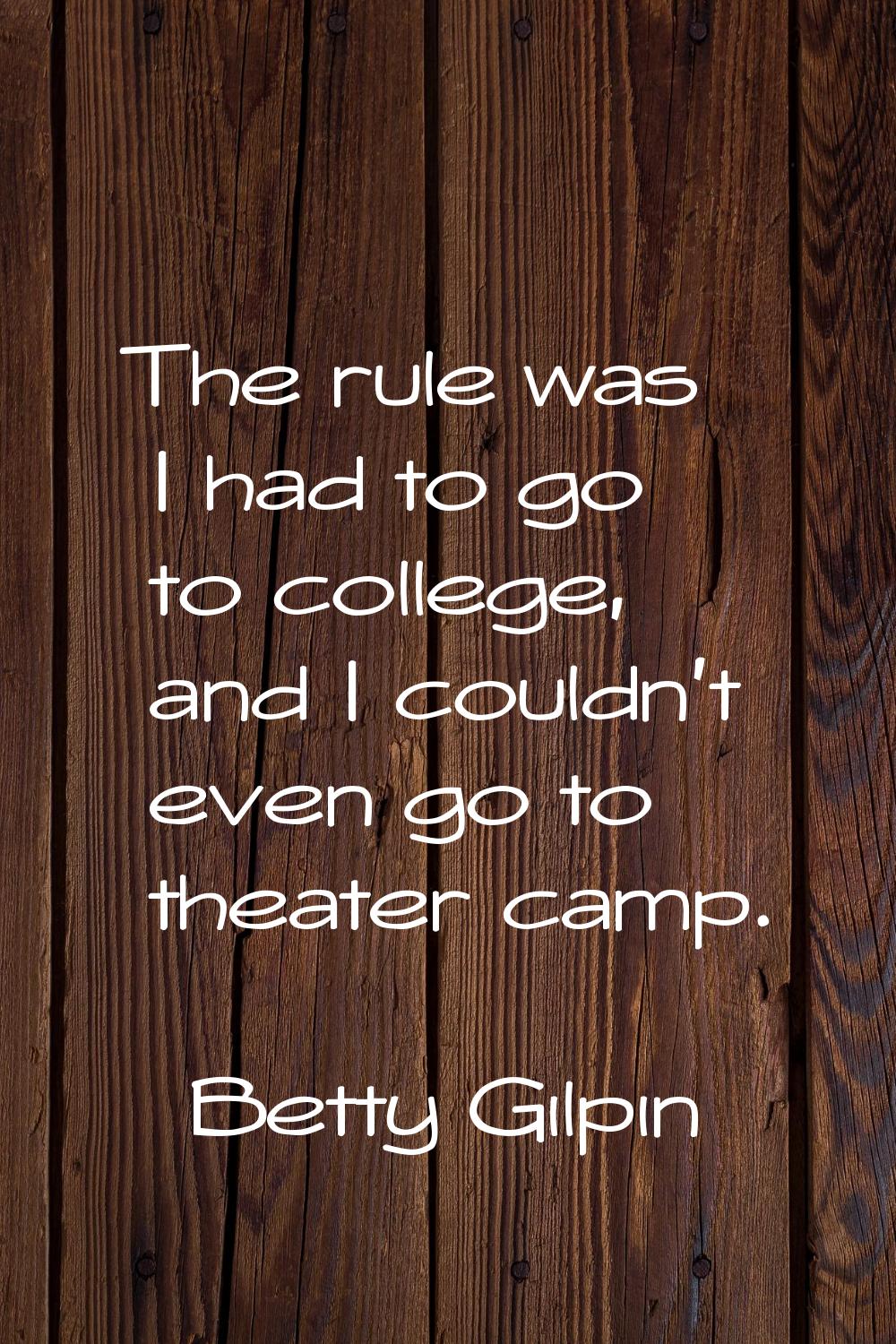 The rule was I had to go to college, and I couldn't even go to theater camp.
