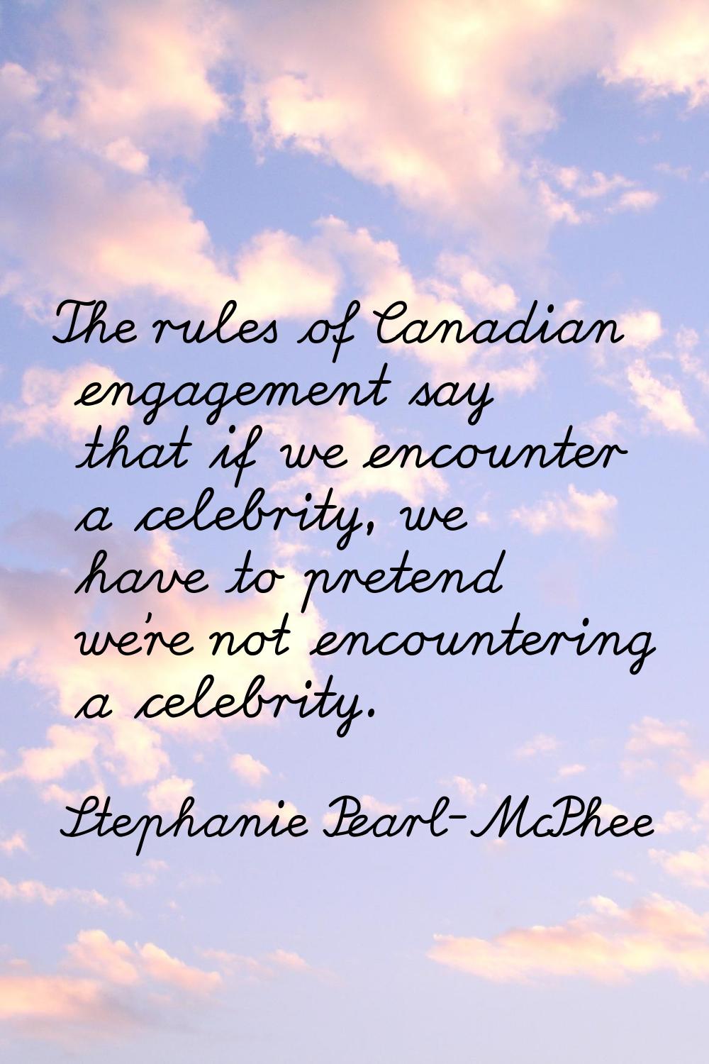 The rules of Canadian engagement say that if we encounter a celebrity, we have to pretend we're not