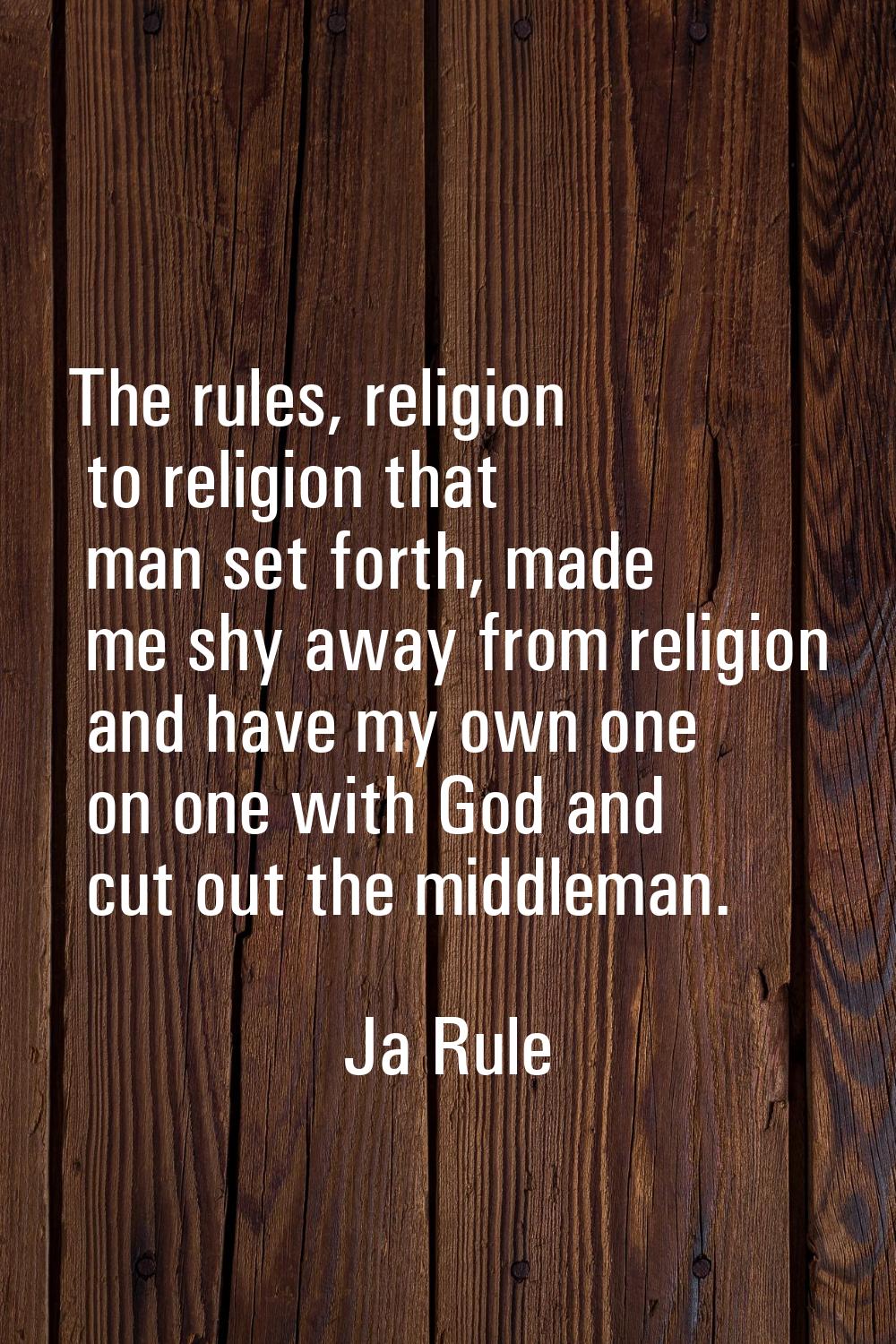 The rules, religion to religion that man set forth, made me shy away from religion and have my own 
