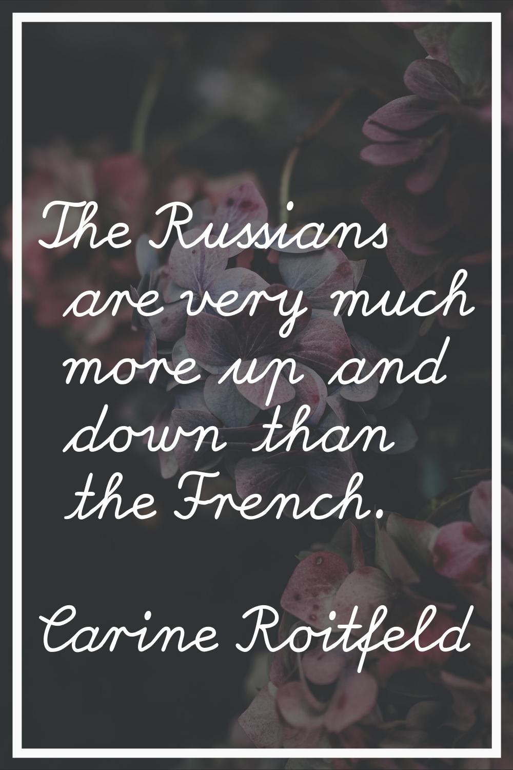 The Russians are very much more up and down than the French.