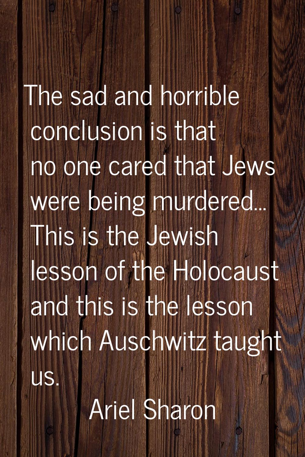 The sad and horrible conclusion is that no one cared that Jews were being murdered... This is the J