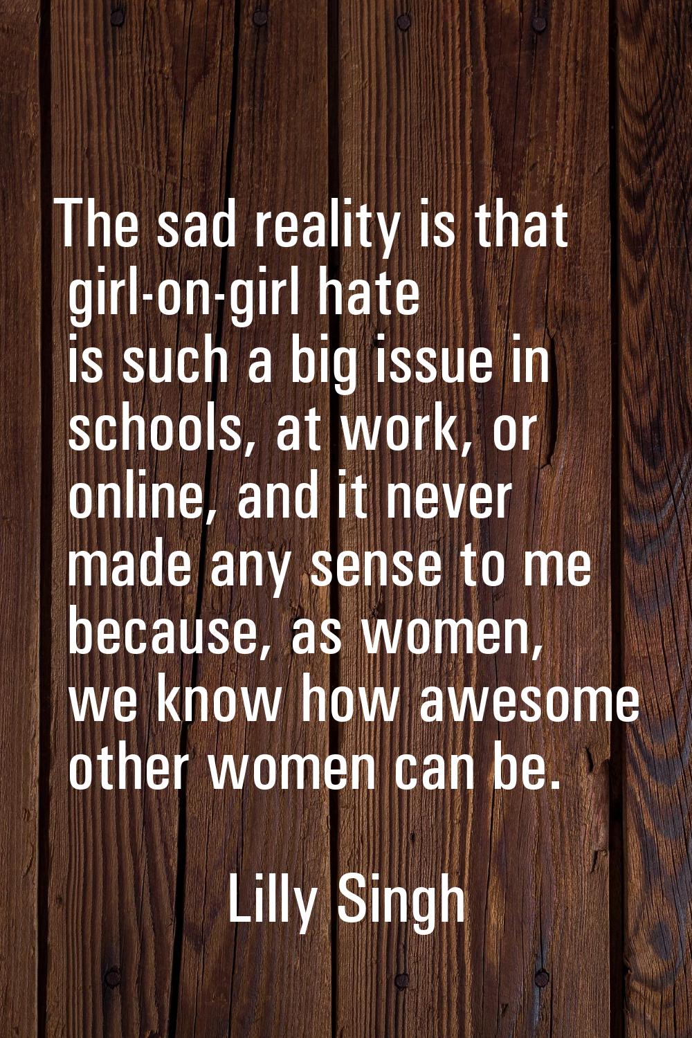 The sad reality is that girl-on-girl hate is such a big issue in schools, at work, or online, and i