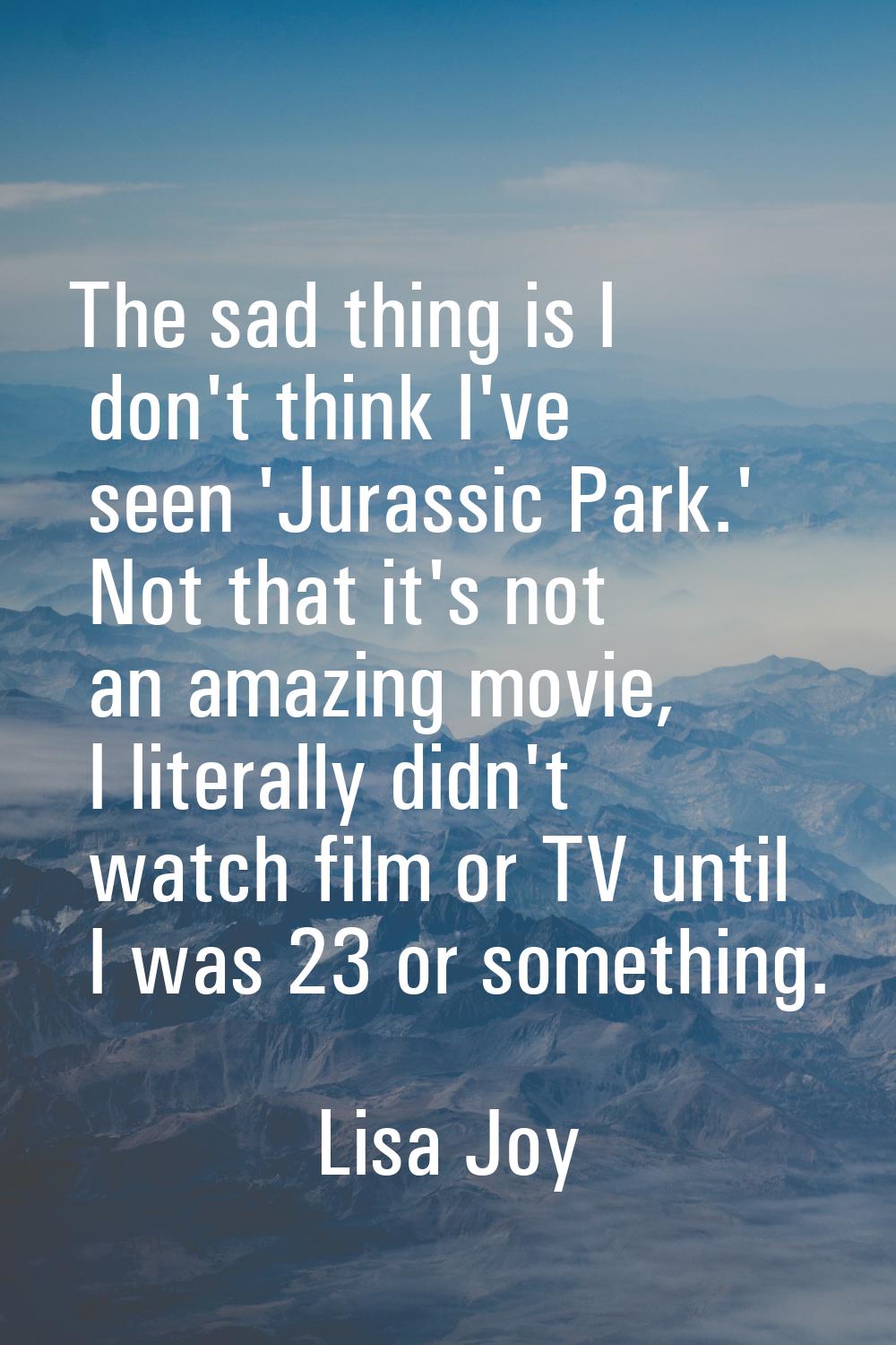 The sad thing is I don't think I've seen 'Jurassic Park.' Not that it's not an amazing movie, I lit