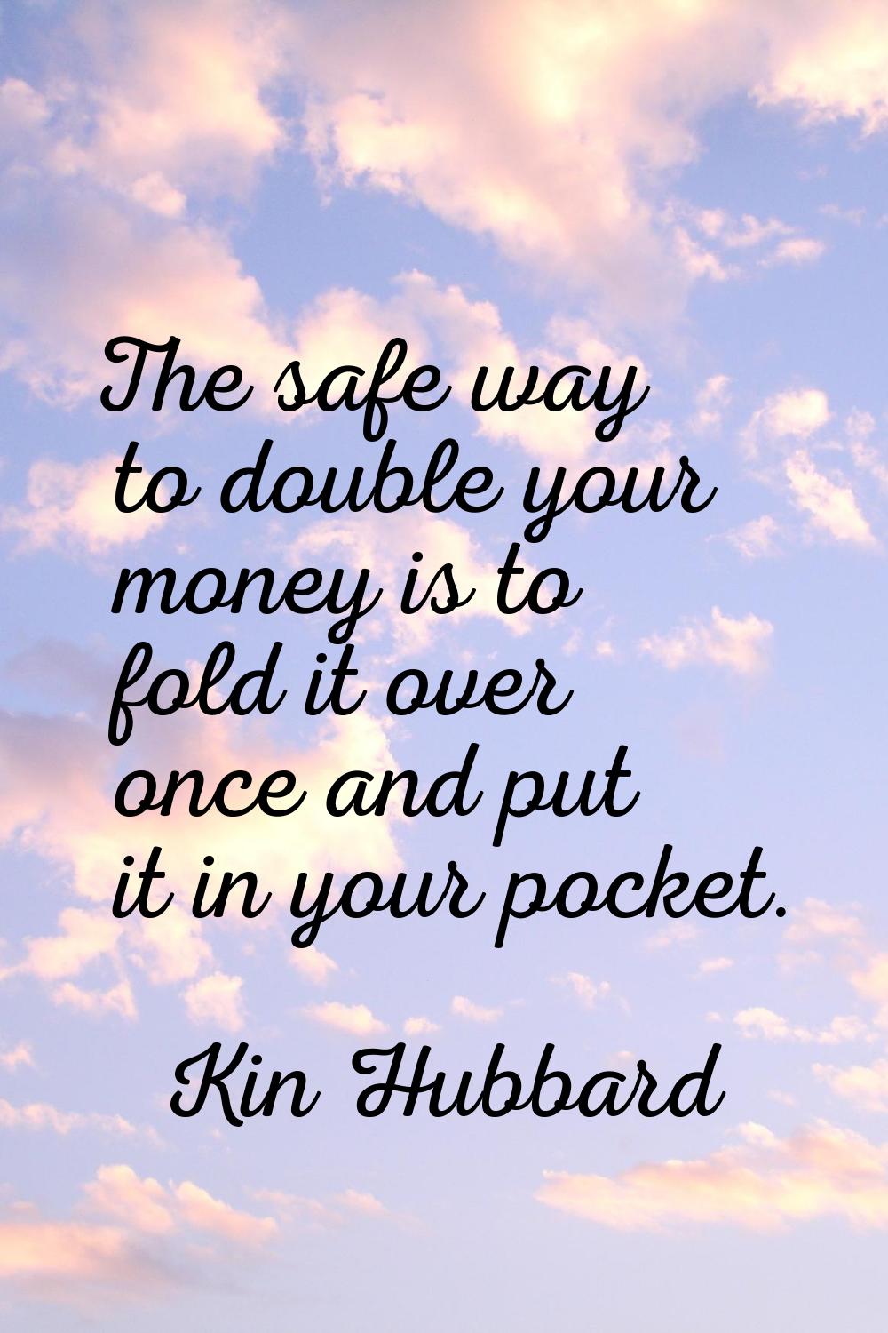 The safe way to double your money is to fold it over once and put it in your pocket.