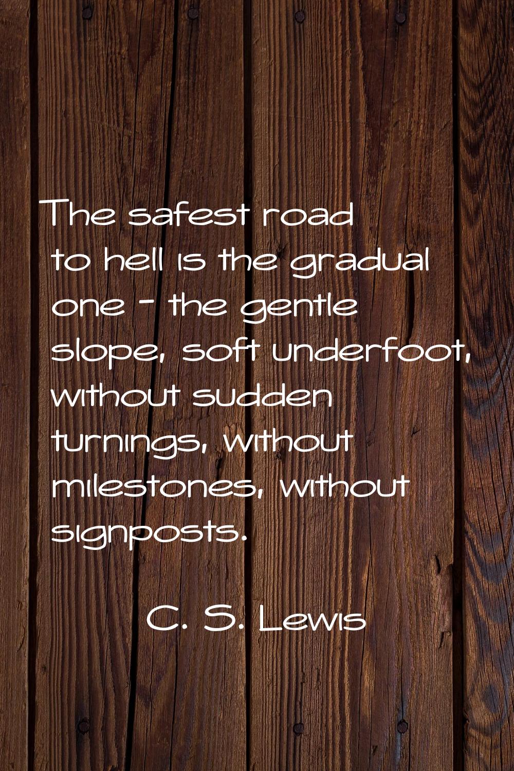 The safest road to hell is the gradual one - the gentle slope, soft underfoot, without sudden turni