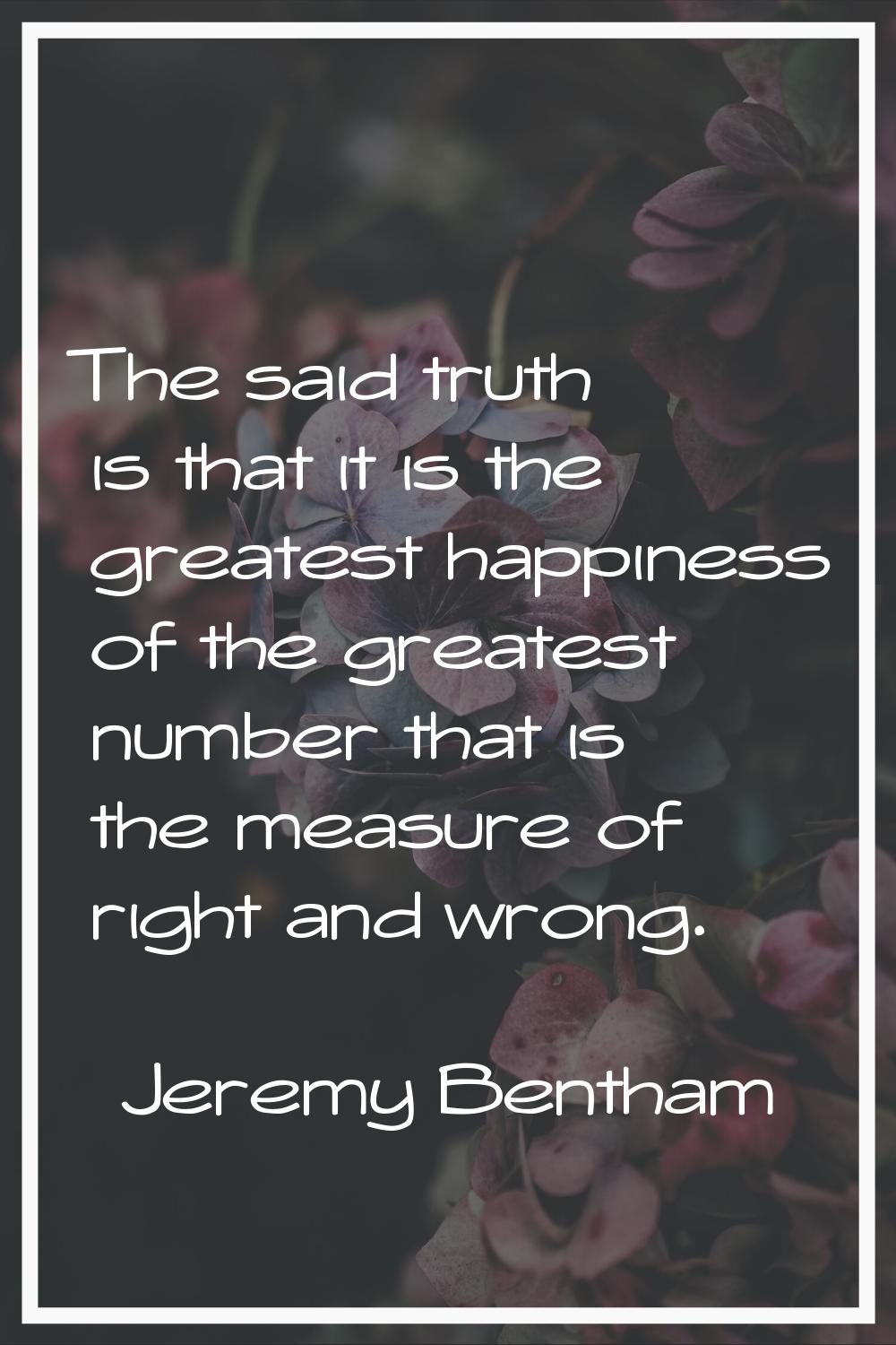 The said truth is that it is the greatest happiness of the greatest number that is the measure of r