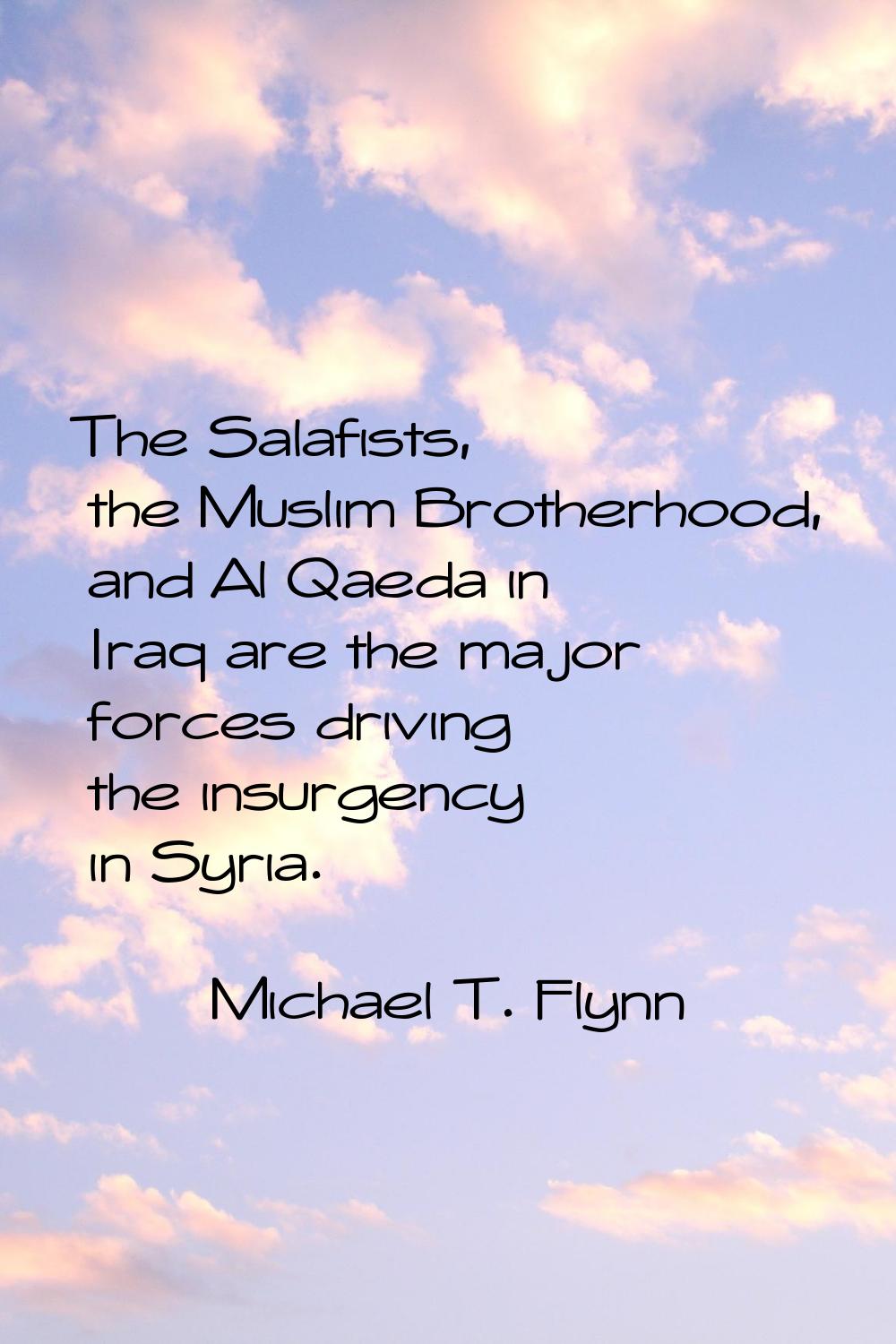 The Salafists, the Muslim Brotherhood, and Al Qaeda in Iraq are the major forces driving the insurg