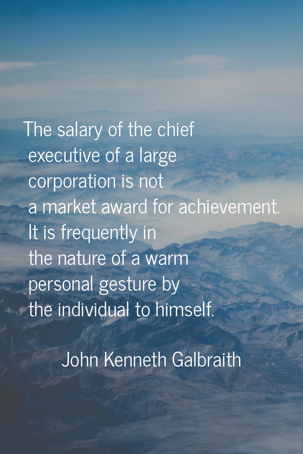 The salary of the chief executive of a large corporation is not a market award for achievement. It 