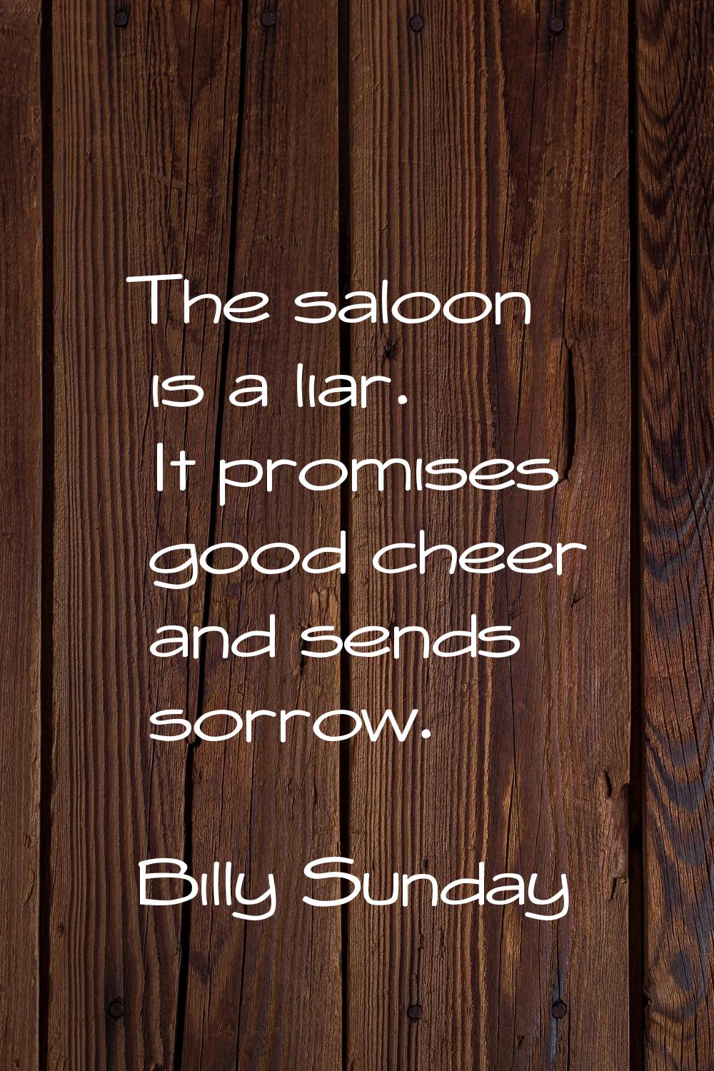 The saloon is a liar. It promises good cheer and sends sorrow.