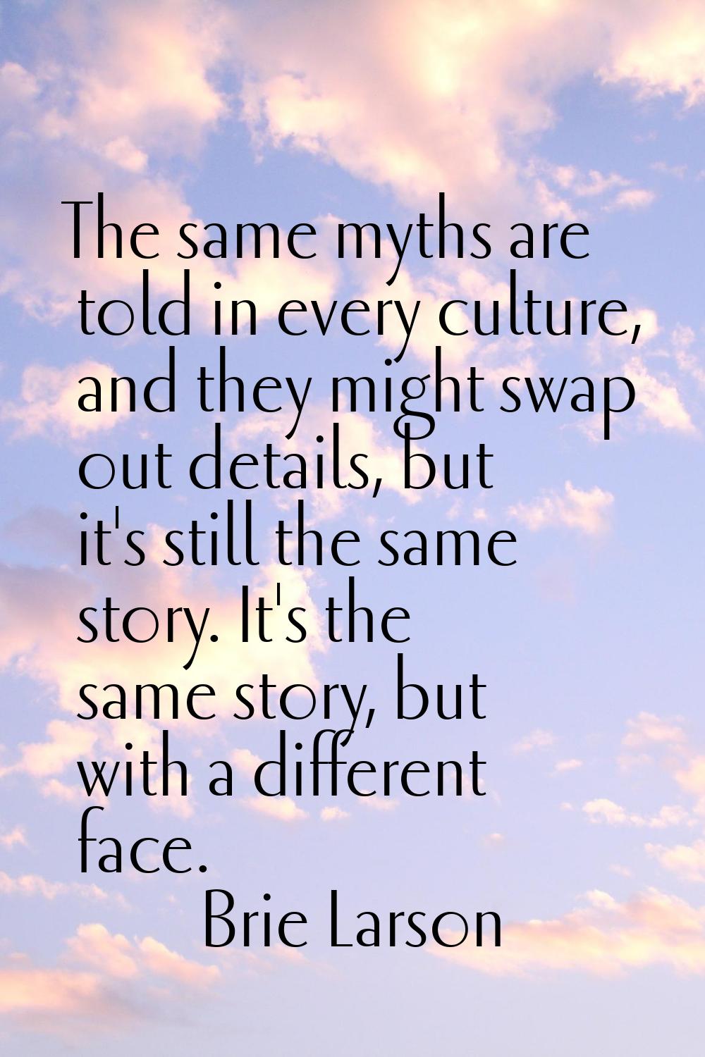 The same myths are told in every culture, and they might swap out details, but it's still the same 