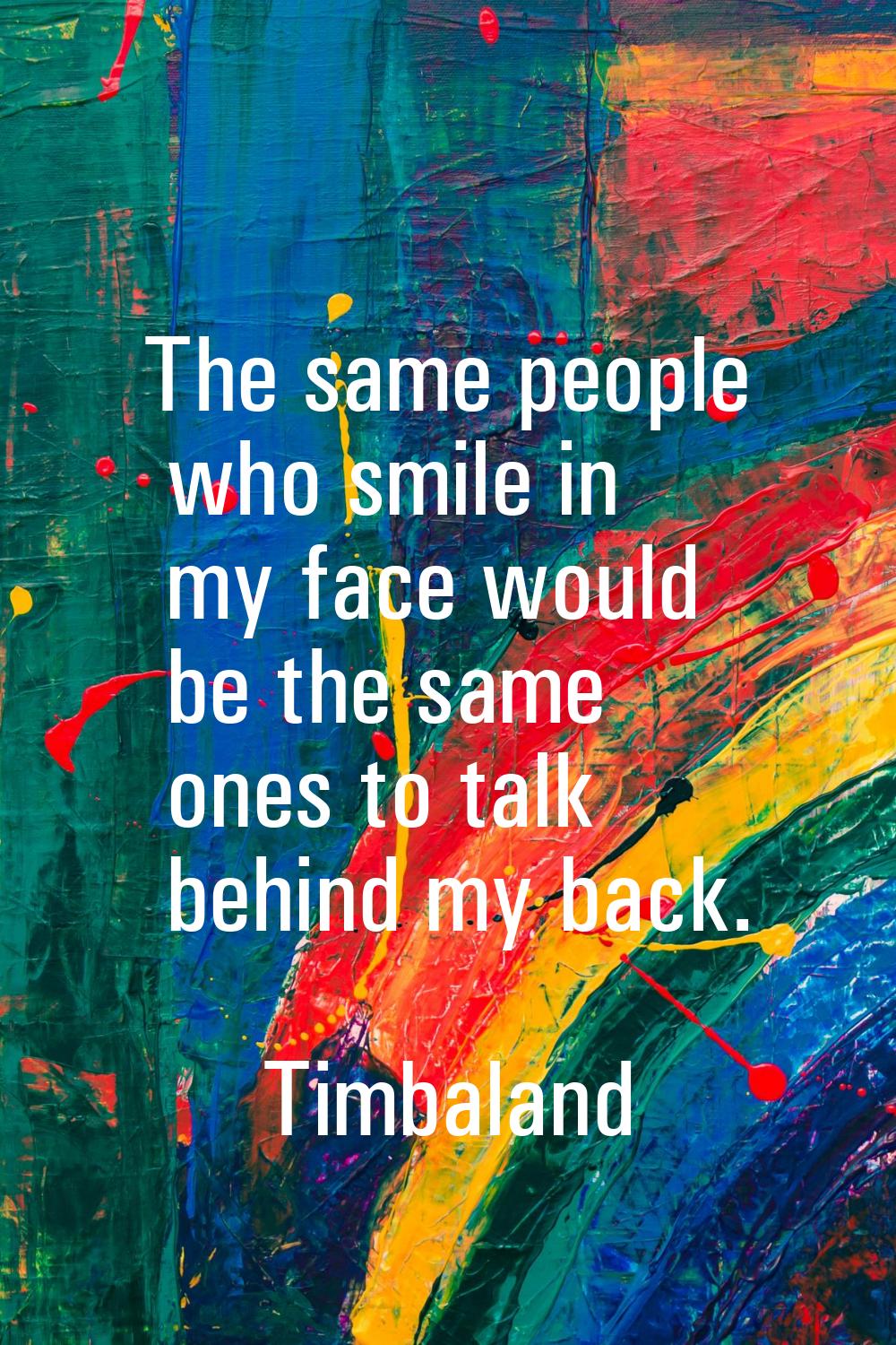 The same people who smile in my face would be the same ones to talk behind my back.