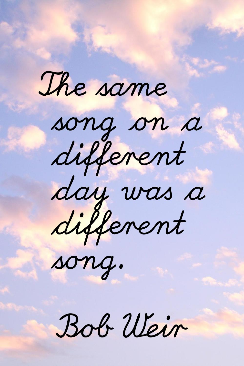 The same song on a different day was a different song.