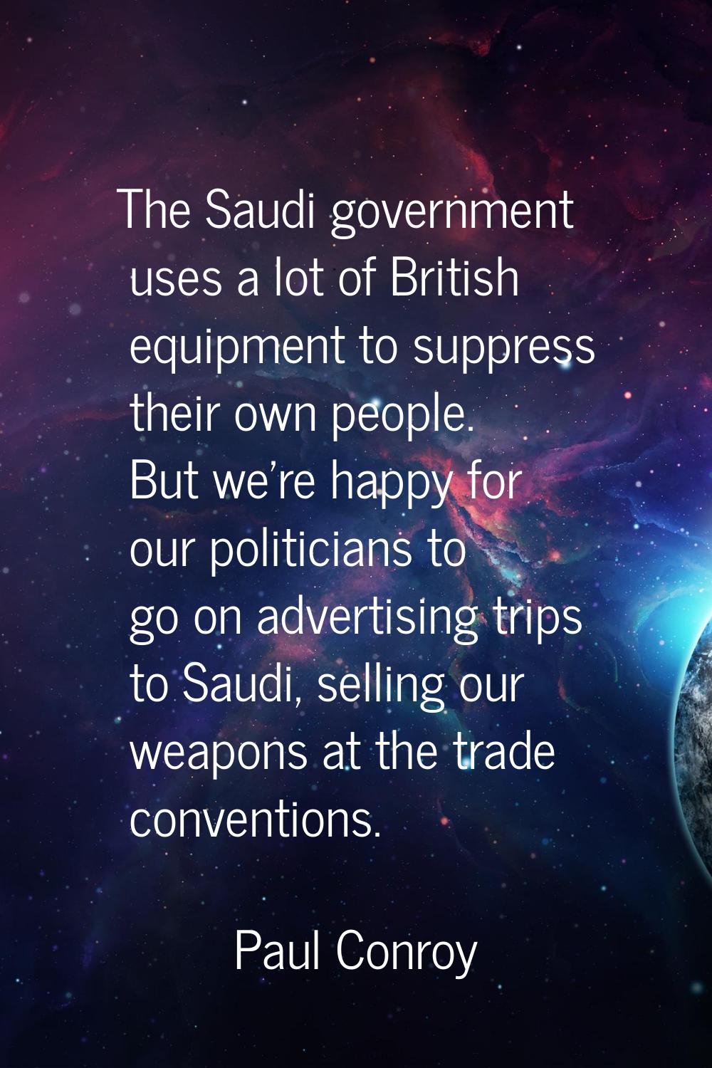The Saudi government uses a lot of British equipment to suppress their own people. But we're happy 