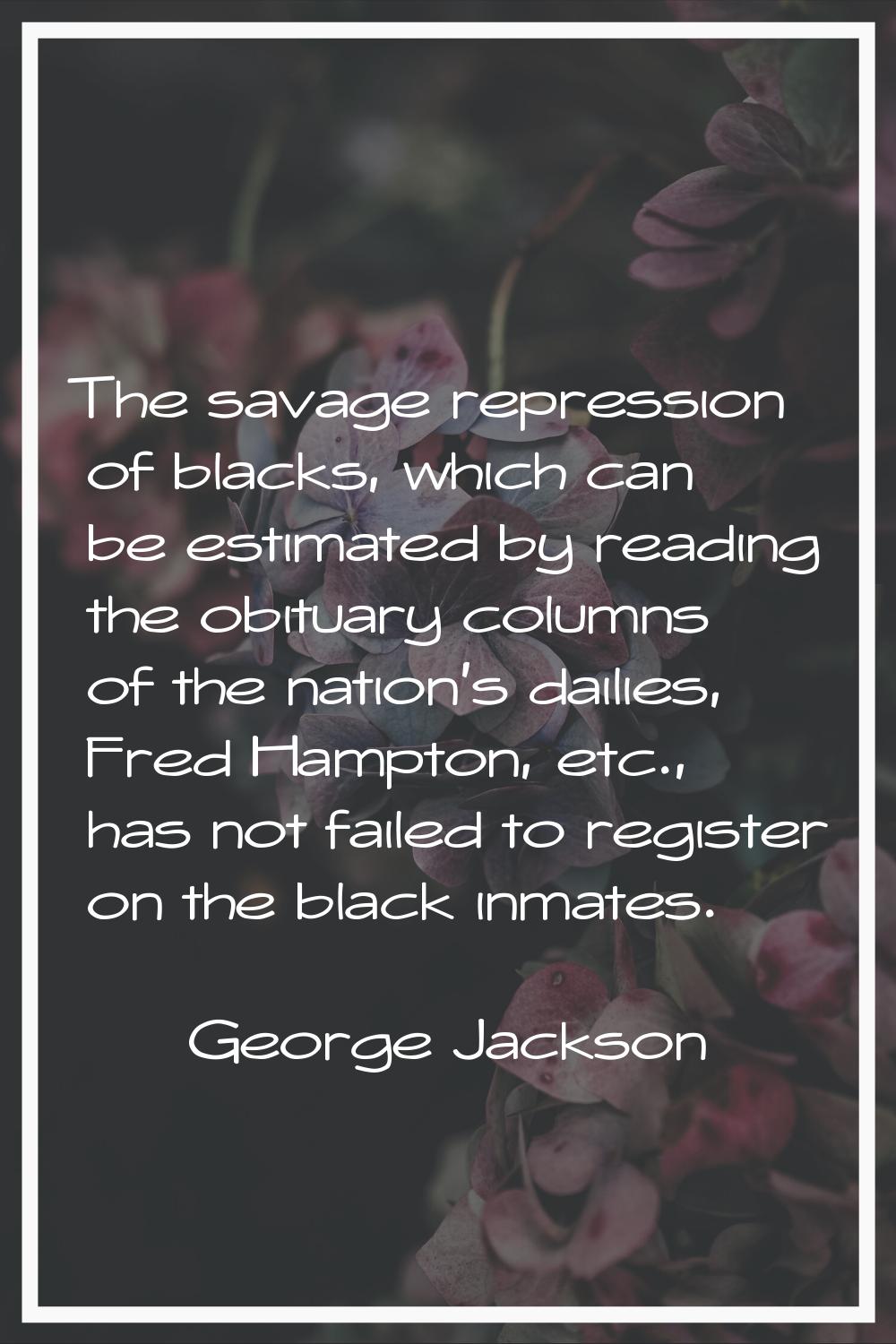 The savage repression of blacks, which can be estimated by reading the obituary columns of the nati