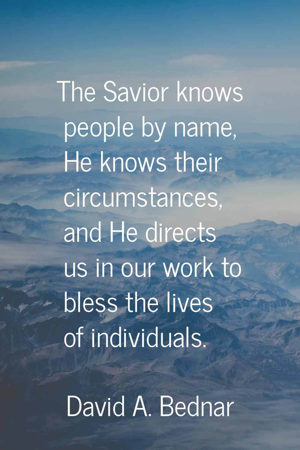 The Savior knows people by name, He knows their circumstances, and He directs us in our work to ble