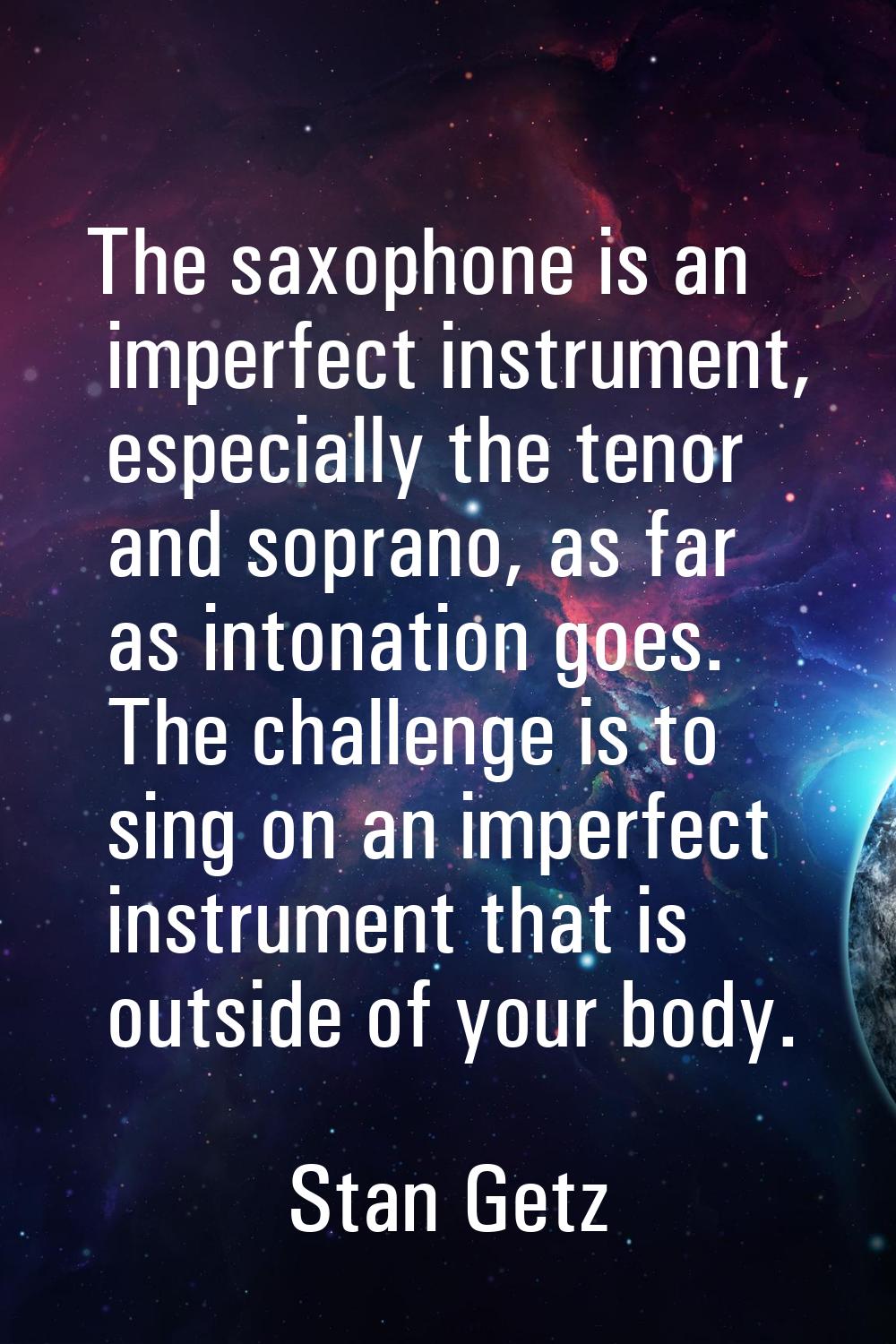 The saxophone is an imperfect instrument, especially the tenor and soprano, as far as intonation go
