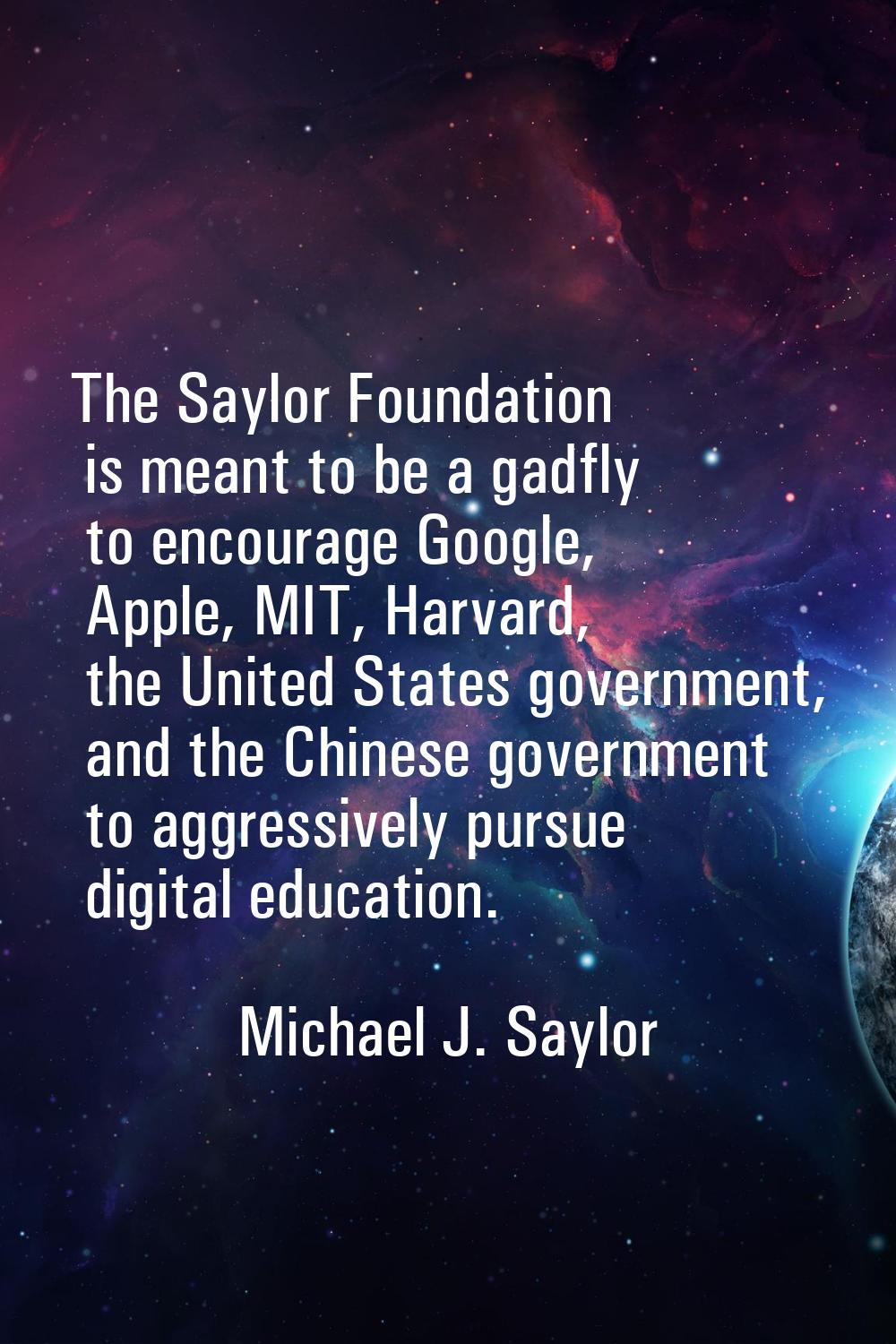 The Saylor Foundation is meant to be a gadfly to encourage Google, Apple, MIT, Harvard, the United 