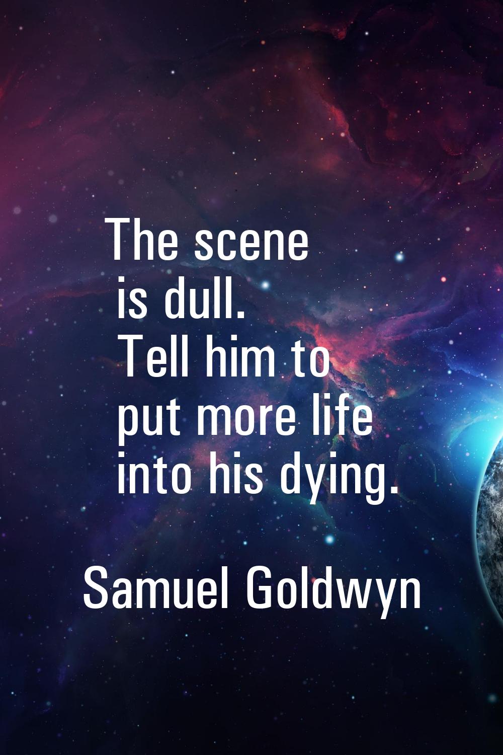The scene is dull. Tell him to put more life into his dying.