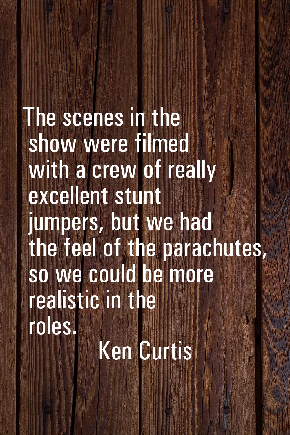 The scenes in the show were filmed with a crew of really excellent stunt jumpers, but we had the fe